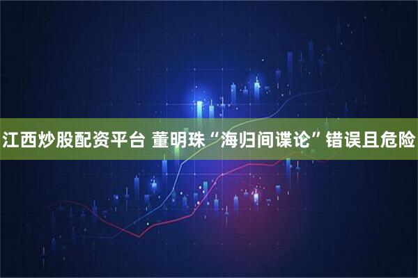 江西炒股配资平台 董明珠“海归间谍论”错误且危险