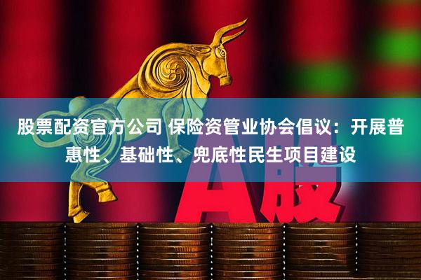 股票配资官方公司 保险资管业协会倡议：开展普惠性、基础性、兜底性民生项目建设