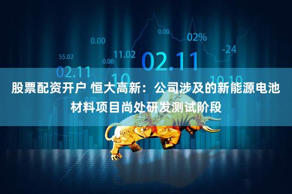 股票配资开户 恒大高新：公司涉及的新能源电池材料项目尚处研发测试阶段