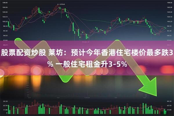 股票配资炒股 莱坊：预计今年香港住宅楼价最多跌3% 一般住宅租金升3-5%