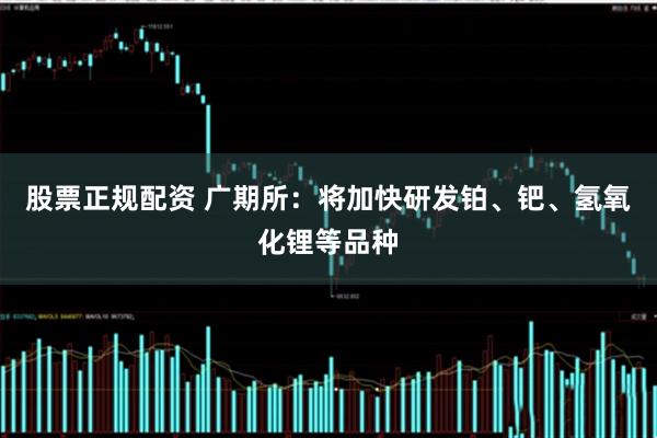 股票正规配资 广期所：将加快研发铂、钯、氢氧化锂等品种