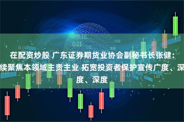 在配资炒股 广东证券期货业协会副秘书长张健：持续聚焦本领域主责主业 拓宽投资者保护宣传广度、深度