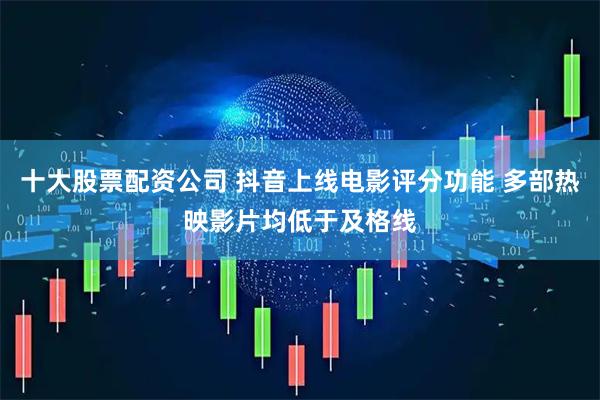 十大股票配资公司 抖音上线电影评分功能 多部热映影片均低于及格线
