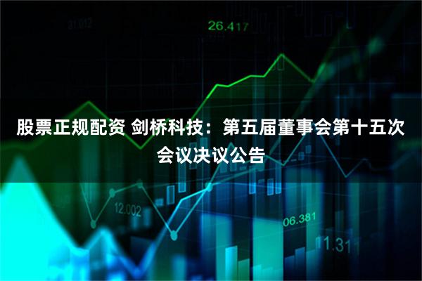 股票正规配资 剑桥科技：第五届董事会第十五次会议决议公告