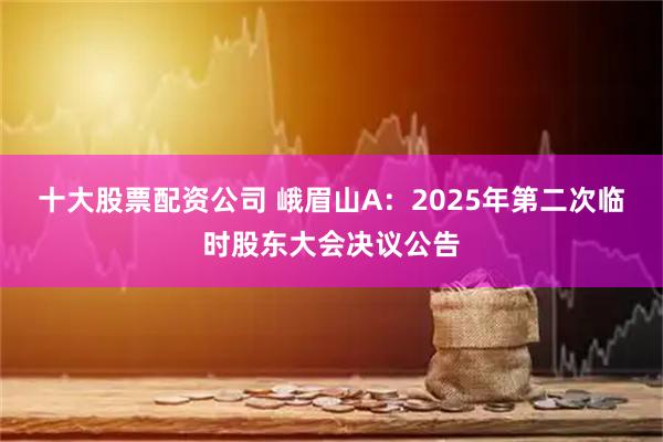 十大股票配资公司 峨眉山A：2025年第二次临时股东大会决议公告