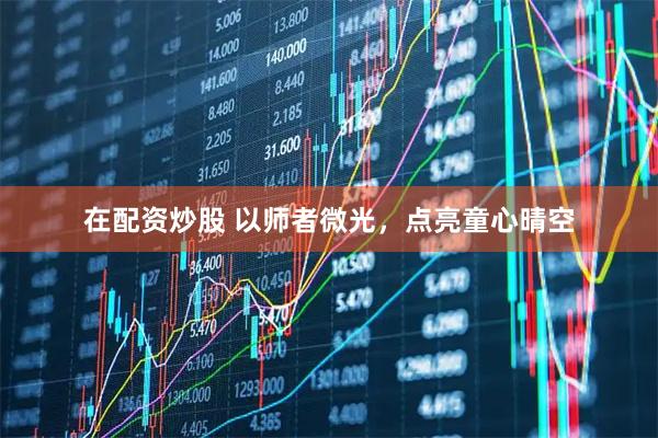 在配资炒股 以师者微光，点亮童心晴空
