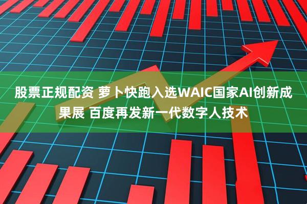 股票正规配资 萝卜快跑入选WAIC国家AI创新成果展 百度再发新一代数字人技术
