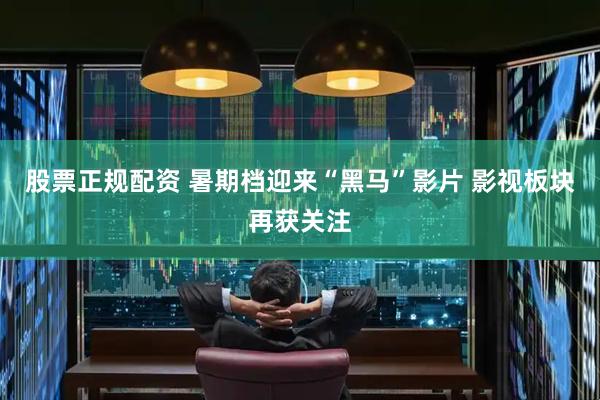 股票正规配资 暑期档迎来“黑马”影片 影视板块再获关注