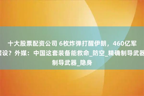 十大股票配资公司 6枚炸弹打醒伊朗，460亿军费成摆设？外媒：中国这套装备能救命_防空_精确制导武器_隐身
