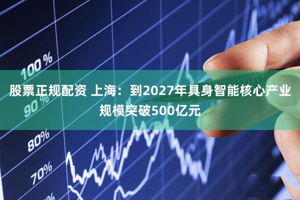 股票正规配资 上海：到2027年具身智能核心产业规模突破500亿元