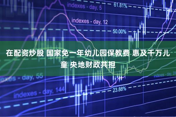 在配资炒股 国家免一年幼儿园保教费 惠及千万儿童 央地财政共担