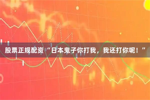 股票正规配资 “日本鬼子你打我，我还打你呢！”