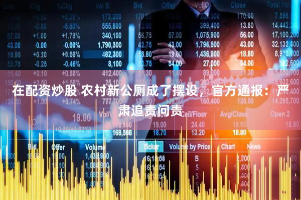在配资炒股 农村新公厕成了摆设，官方通报：严肃追责问责