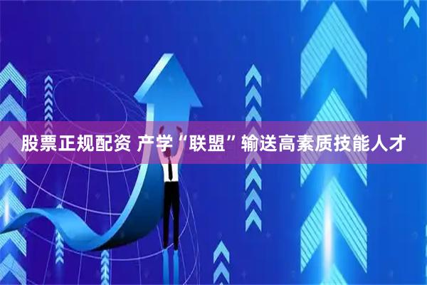 股票正规配资 产学“联盟”输送高素质技能人才