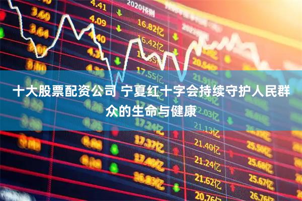 十大股票配资公司 宁夏红十字会持续守护人民群众的生命与健康