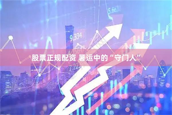 股票正规配资 暑运中的“守门人”