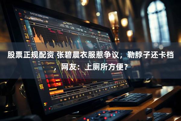 股票正规配资 张碧晨衣服惹争议，勒脖子还卡档，网友：上厕所方便？