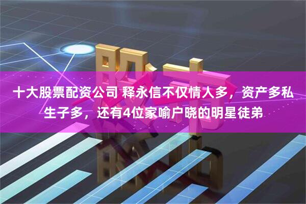 十大股票配资公司 释永信不仅情人多，资产多私生子多，还有4位家喻户晓的明星徒弟