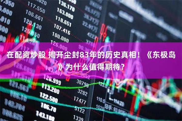 在配资炒股 揭开尘封83年的历史真相！《东极岛》为什么值得期待？
