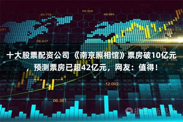 十大股票配资公司 《南京照相馆》票房破10亿元，预测票房已超42亿元，网友：值得！