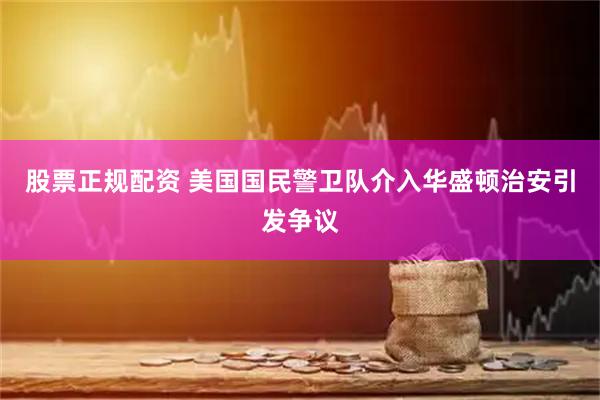 股票正规配资 美国国民警卫队介入华盛顿治安引发争议