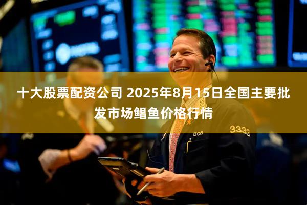 十大股票配资公司 2025年8月15日全国主要批发市场鲳鱼价格行情