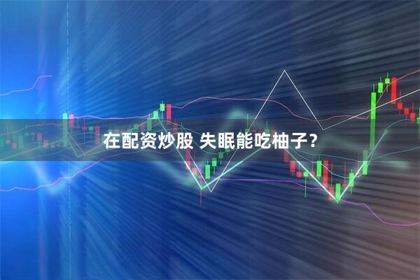 在配资炒股 失眠能吃柚子？