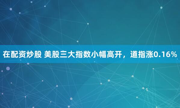 在配资炒股 美股三大指数小幅高开，道指涨0.16%