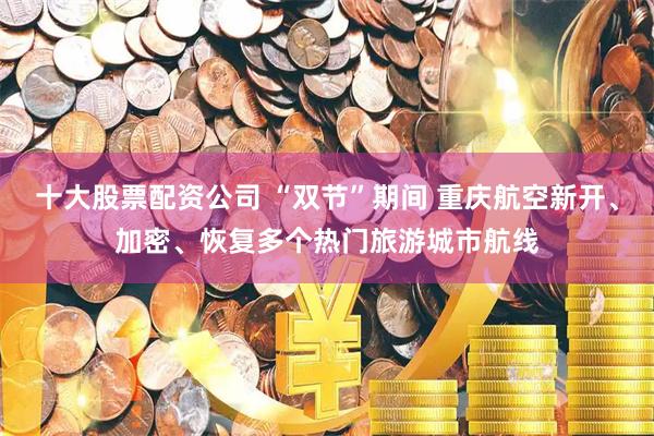 十大股票配资公司 “双节”期间 重庆航空新开、加密、恢复多个热门旅游城市航线