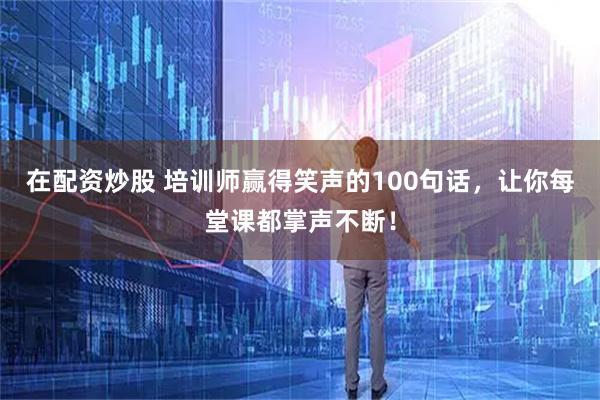 在配资炒股 培训师赢得笑声的100句话,让你每堂课都掌声不断!