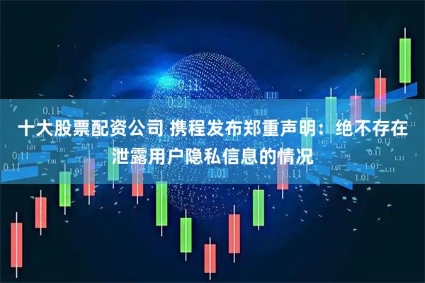 十大股票配资公司 携程发布郑重声明：绝不存在泄露用户隐私信息的情况