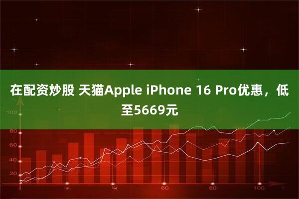 在配资炒股 天猫Apple iPhone 16 Pro优惠，低至5669元