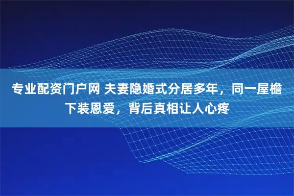 专业配资门户网 夫妻隐婚式分居多年，同一屋檐下装恩爱，背后真相让人心疼