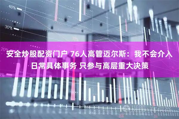 安全炒股配资门户 76人高管迈尔斯：我不会介入日常具体事务 只参与高层重大决策