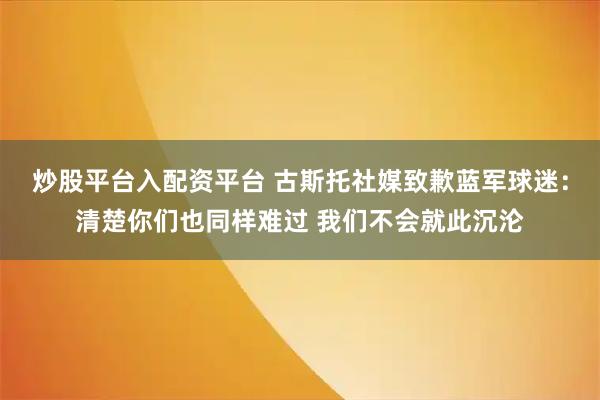 炒股平台入配资平台 古斯托社媒致歉蓝军球迷：清楚你们也同样难过 我们不会就此沉沦