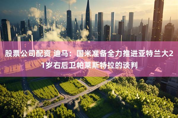股票公司配资 迪马：国米准备全力推进亚特兰大21岁右后卫帕莱斯特拉的谈判