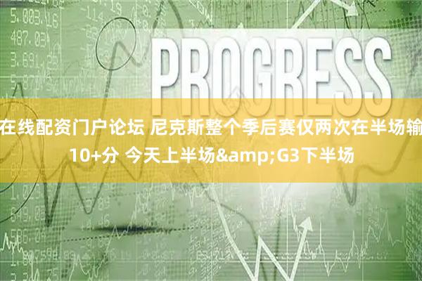在线配资门户论坛 尼克斯整个季后赛仅两次在半场输10+分 今天上半场&G3下半场