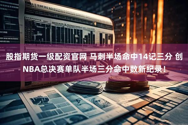 股指期货一级配资官网 马刺半场命中14记三分 创NBA总决赛单队半场三分命中数新纪录！
